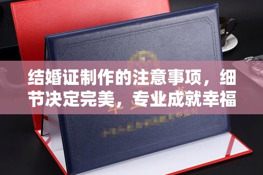 壤塘结婚证制作的注意事项，细节决定完美，专业成就幸福